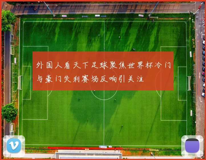 外国人看天下足球聚焦世界杯冷门与豪门失利赛场反响引关注
