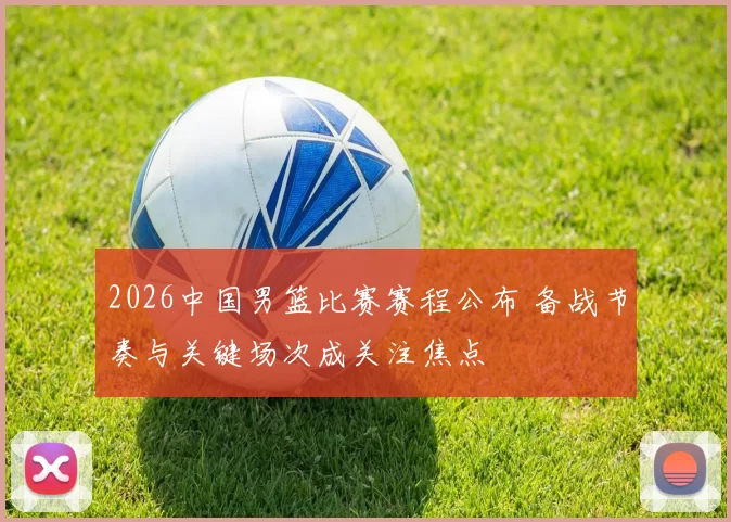 2026中国男篮比赛赛程公布 备战节奏与关键场次成关注焦点