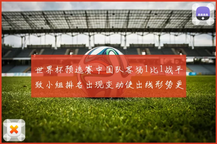 世界杯预选赛中国队客场1比1战平致小组排名出现变动使出线形势更复杂