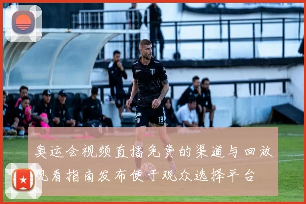 奥运会视频直播免费的渠道与回放观看指南发布便于观众选择平台