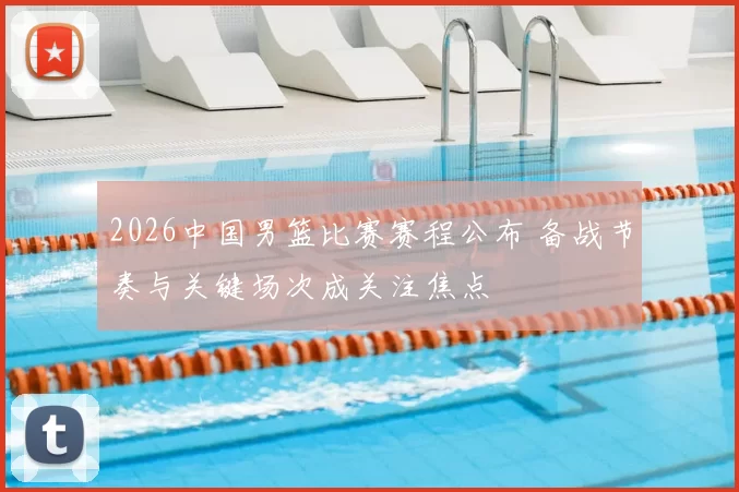 2026中国男篮比赛赛程公布 备战节奏与关键场次成关注焦点