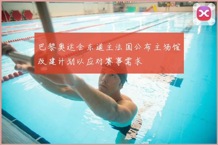 巴黎奥运会东道主法国公布主场馆改建计划以应对赛事需求