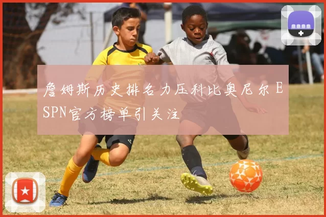 詹姆斯历史排名力压科比奥尼尔 ESPN官方榜单引关注