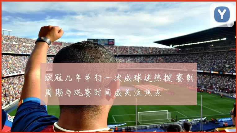 欧冠几年举行一次成球迷热搜 赛制周期与观赛时间成关注焦点