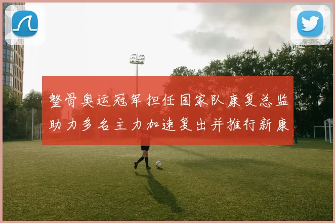 整骨奥运冠军担任国家队康复总监助力多名主力加速复出并推行新康复方案