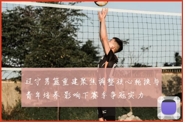 辽宁男篮重建聚焦调整核心轮换与青年培养 影响下赛季争冠实力