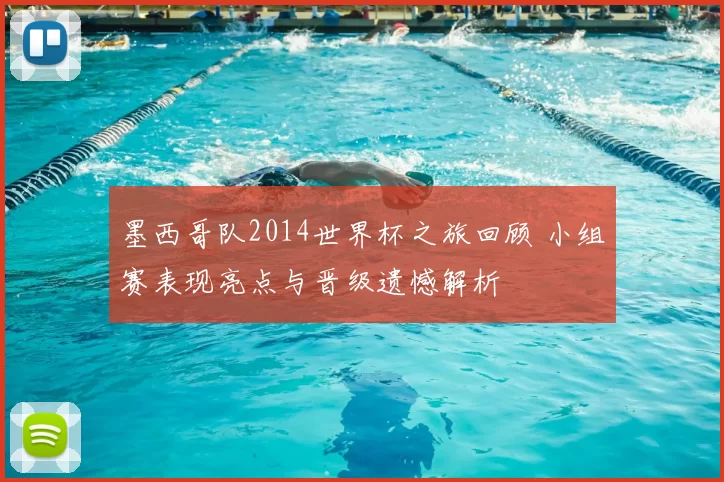 墨西哥队2014世界杯之旅回顾 小组赛表现亮点与晋级遗憾解析