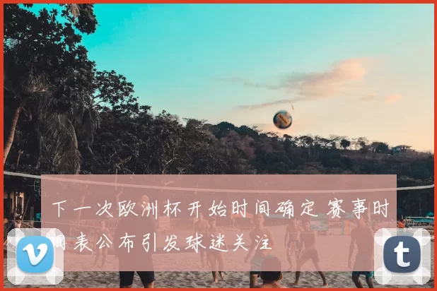 下一次欧洲杯开始时间确定 赛事时间表公布引发球迷关注