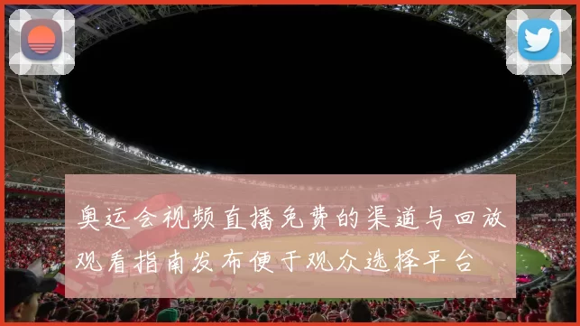 奥运会视频直播免费的渠道与回放观看指南发布便于观众选择平台