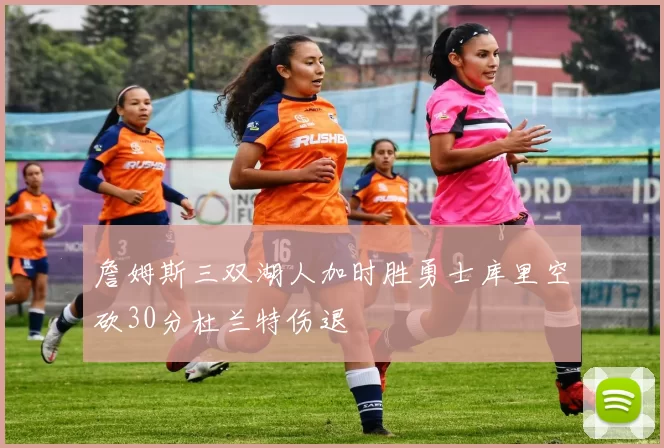 詹姆斯三双湖人加时胜勇士库里空砍30分杜兰特伤退