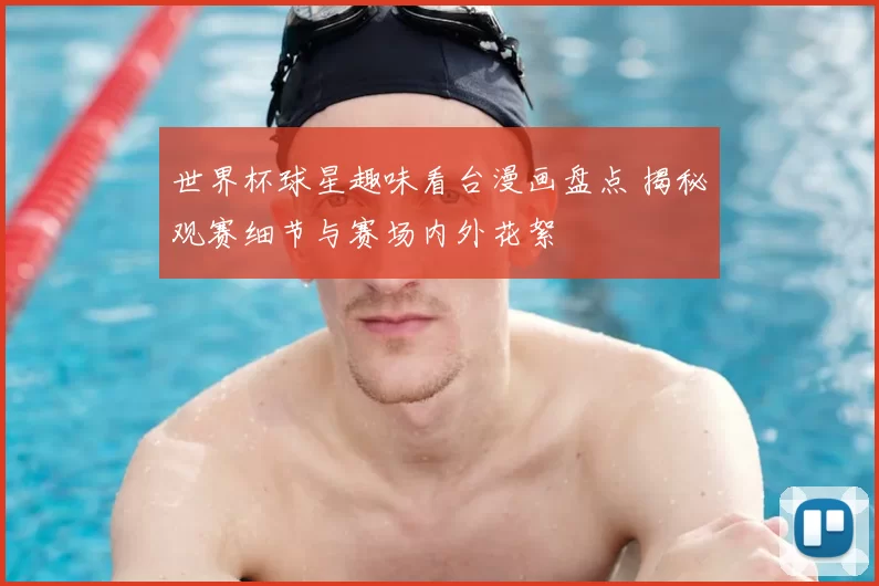 世界杯球星趣味看台漫画盘点 揭秘观赛细节与赛场内外花絮
